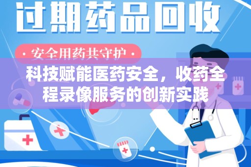兰州科技赋能医药安全，收药全程录像服务的创新实践
