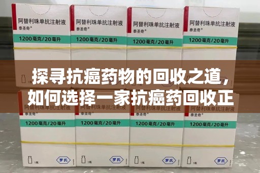 兰州探寻抗癌药物的回收之道，如何选择一家抗癌药回收正规公司？