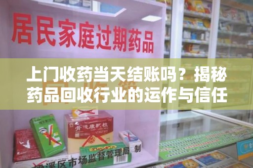 兰州上门收药当天结账吗？揭秘药品回收行业的运作与信任机制
