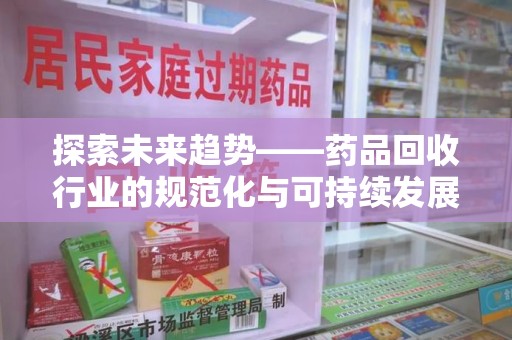 兰州探索未来趋势——药品回收行业的规范化与可持续发展之路
