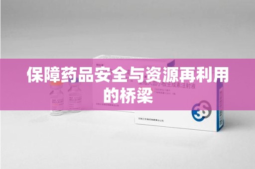 兰州保障药品安全与资源再利用的桥梁