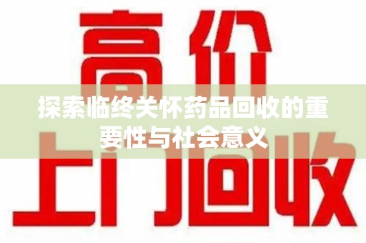 兰州探索临终关怀药品回收的重要性与社会意义