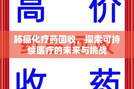 兰州肺癌化疗药回收，探索可持续医疗的未来与挑战