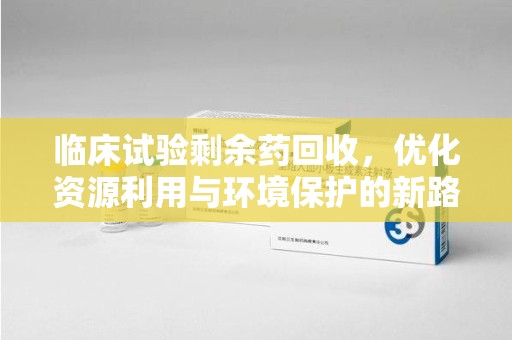 兰州临床试验剩余药回收，优化资源利用与环境保护的新路径