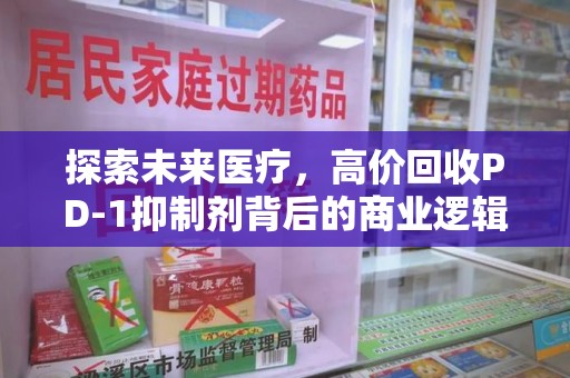 兰州探索未来医疗，高价回收PD-1抑制剂背后的商业逻辑与社会责任