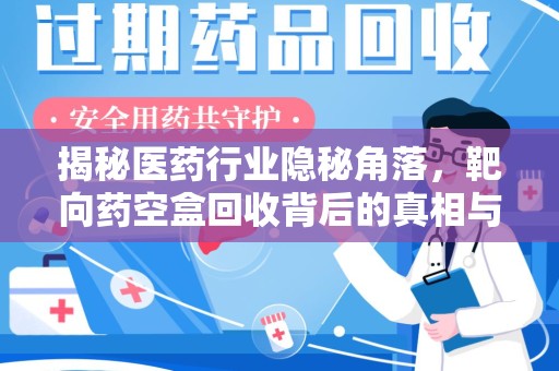 兰州揭秘医药行业隐秘角落，靶向药空盒回收背后的真相与思考