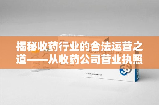 兰州揭秘收药行业的合法运营之道——从收药公司营业执照谈起