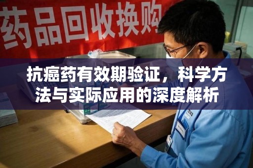兰州抗癌药有效期验证，科学方法与实际应用的深度解析