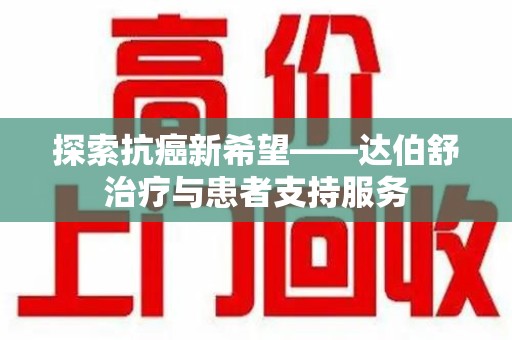 兰州探索抗癌新希望——达伯舒治疗与患者支持服务