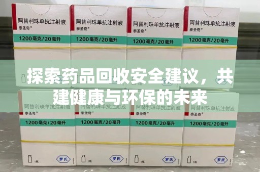 兰州探索药品回收安全建议，共建健康与环保的未来