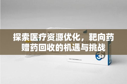兰州探索医疗资源优化，靶向药赠药回收的机遇与挑战