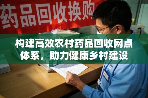 兰州构建高效农村药品回收网点体系，助力健康乡村建设