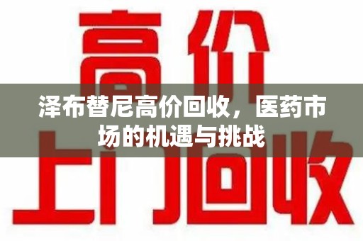 兰州泽布替尼高价回收，医药市场的机遇与挑战