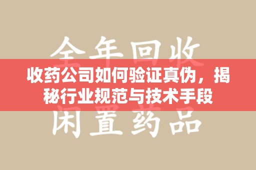 兰州收药公司如何验证真伪，揭秘行业规范与技术手段