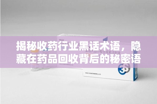 兰州揭秘收药行业黑话术语，隐藏在药品回收背后的秘密语言