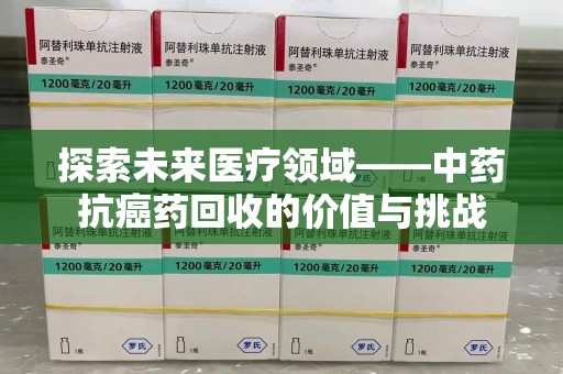 兰州探索未来医疗领域——中药抗癌药回收的价值与挑战