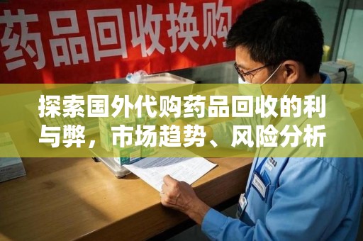 兰州探索国外代购药品回收的利与弊，市场趋势、风险分析及未来发展