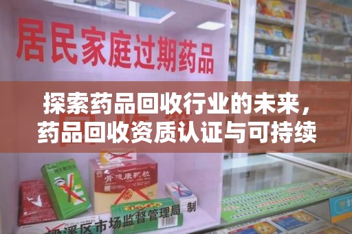 兰州探索药品回收行业的未来，药品回收资质认证与可持续发展的关键纽带