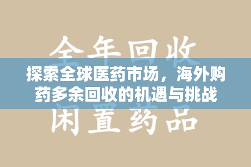 兰州探索全球医药市场，海外购药多余回收的机遇与挑战