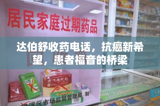 兰州达伯舒收药电话，抗癌新希望，患者福音的桥梁