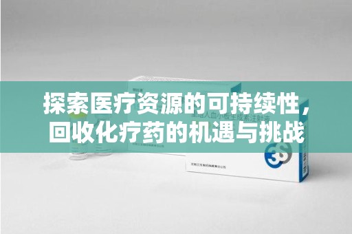 兰州探索医疗资源的可持续性，回收化疗药的机遇与挑战