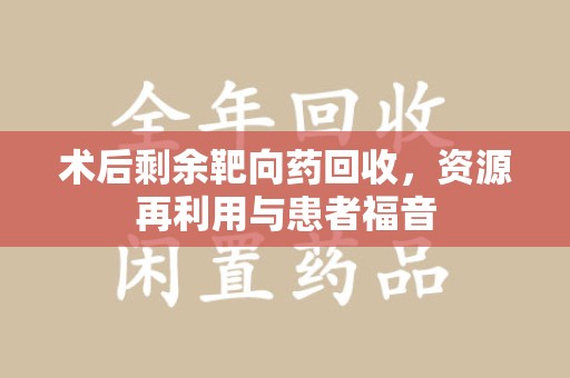 兰州术后剩余靶向药回收，资源再利用与患者福音