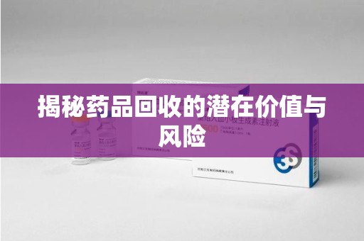 兰州揭秘药品回收的潜在价值与风险
