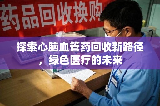 兰州探索心脑血管药回收新路径，绿色医疗的未来
