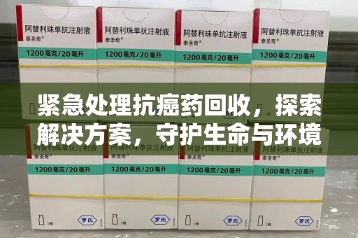 兰州紧急处理抗癌药回收，探索解决方案，守护生命与环境