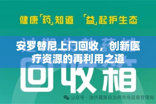 兰州安罗替尼上门回收，创新医疗资源的再利用之道
