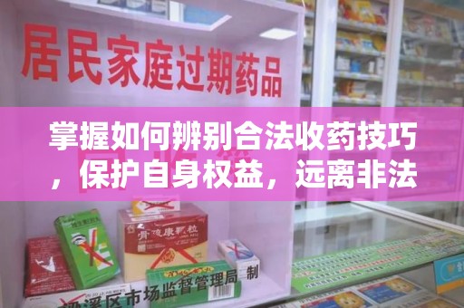 兰州掌握如何辨别合法收药技巧，保护自身权益，远离非法交易