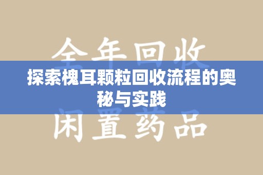 兰州探索槐耳颗粒回收流程的奥秘与实践
