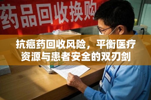 兰州抗癌药回收风险，平衡医疗资源与患者安全的双刃剑