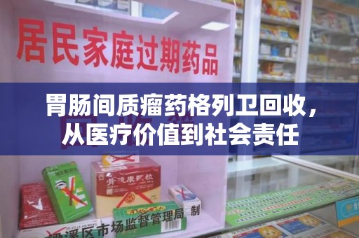 兰州胃肠间质瘤药格列卫回收，从医疗价值到社会责任