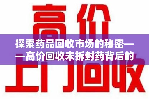 兰州探索药品回收市场的秘密——高价回收未拆封药背后的商业逻辑与社会影响