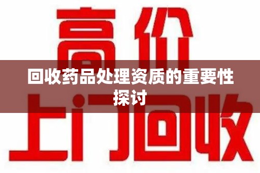 兰州回收药品处理资质的重要性探讨