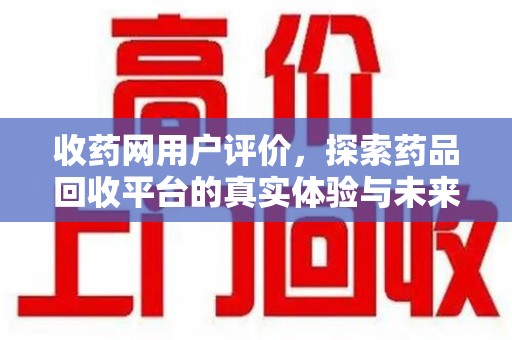 兰州收药网用户评价，探索药品回收平台的真实体验与未来发展