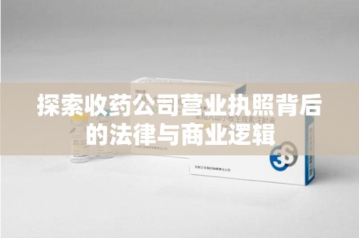 兰州探索收药公司营业执照背后的法律与商业逻辑