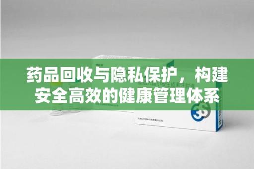兰州药品回收与隐私保护，构建安全高效的健康管理体系