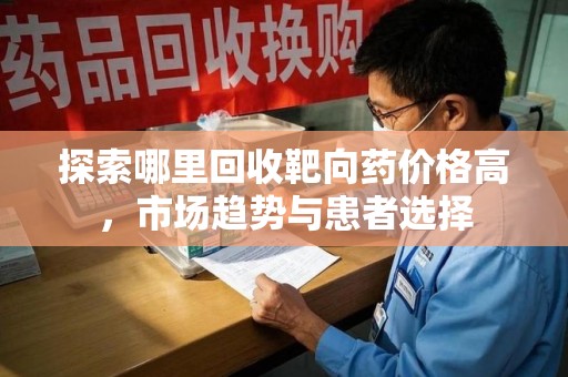 兰州探索哪里回收靶向药价格高，市场趋势与患者选择