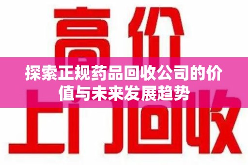兰州探索正规药品回收公司的价值与未来发展趋势