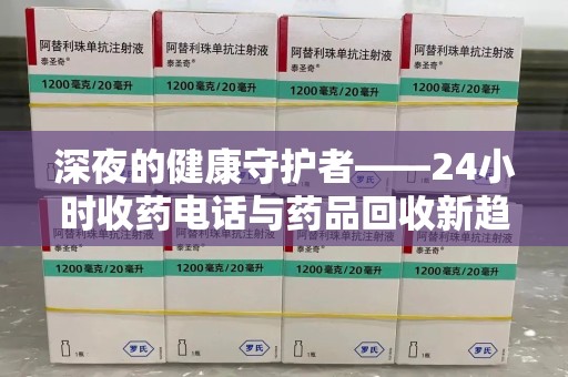 兰州深夜的健康守护者——24小时收药电话与药品回收新趋势
