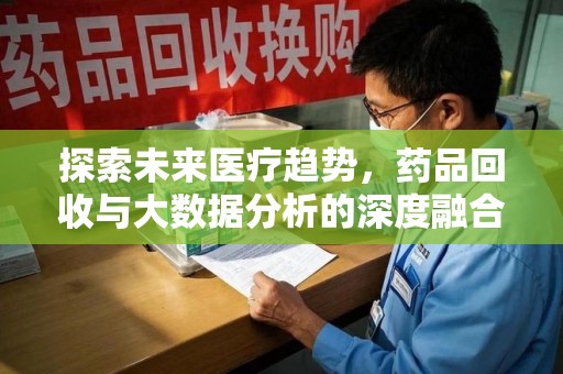 兰州探索未来医疗趋势，药品回收与大数据分析的深度融合