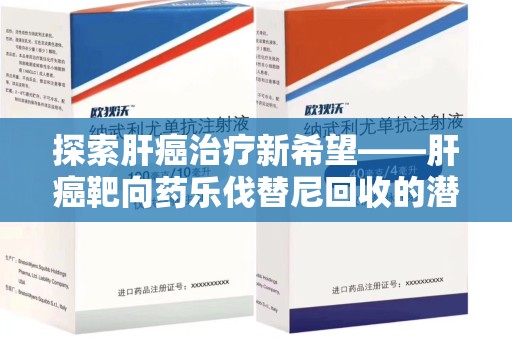 兰州探索肝癌治疗新希望——肝癌靶向药乐伐替尼回收的潜力与价值