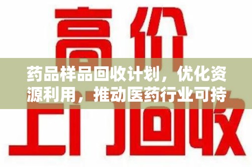 兰州药品样品回收计划，优化资源利用，推动医药行业可持续发展