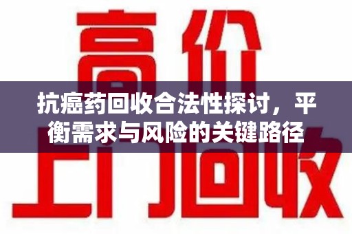 兰州抗癌药回收合法性探讨，平衡需求与风险的关键路径