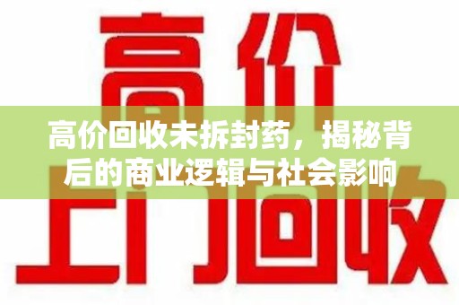 兰州高价回收未拆封药，揭秘背后的商业逻辑与社会影响