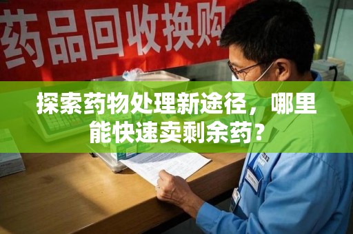 兰州探索药物处理新途径，哪里能快速卖剩余药？