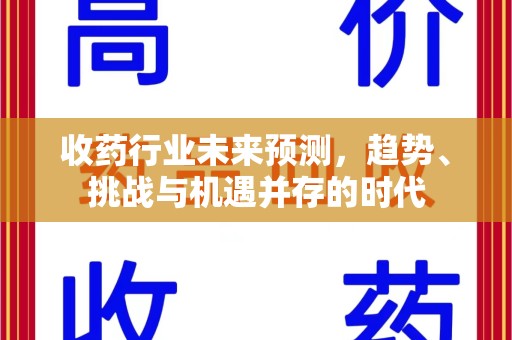 兰州收药行业未来预测，趋势、挑战与机遇并存的时代