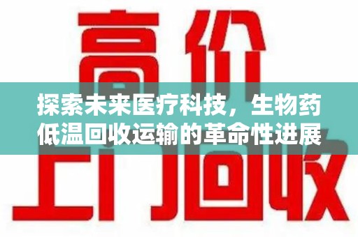 兰州探索未来医疗科技，生物药低温回收运输的革命性进展